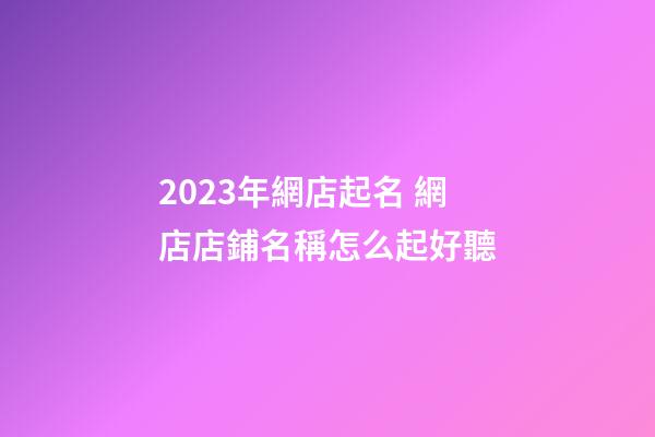 2023年網店起名 網店店鋪名稱怎么起好聽-第1張-店鋪起名-玄機派